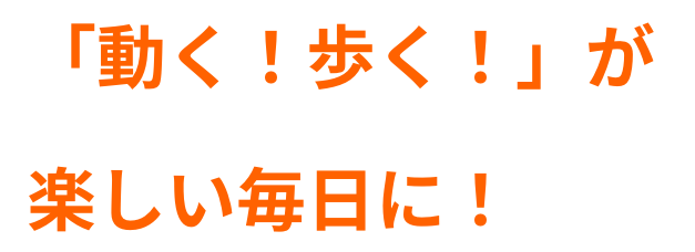 「動く！歩く！」が楽しい毎日に！